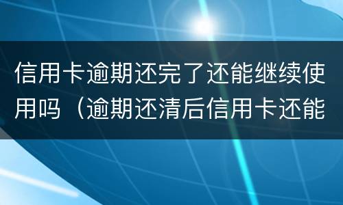 信用卡逾期还完了还能继续使用吗（逾期还清后信用卡还能用吗）