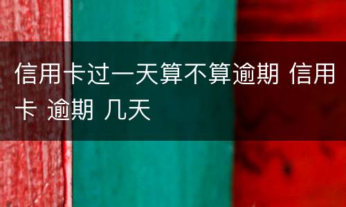 信用卡过一天算不算逾期 信用卡 逾期 几天