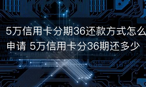 5万信用卡分期36还款方式怎么申请 5万信用卡分36期还多少