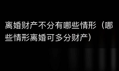 离婚财产不分有哪些情形（哪些情形离婚可多分财产）