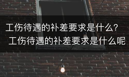 工伤待遇的补差要求是什么？ 工伤待遇的补差要求是什么呢