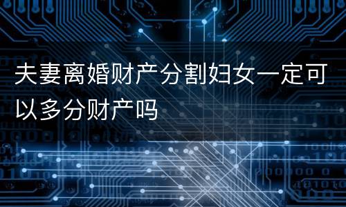 夫妻离婚财产分割妇女一定可以多分财产吗