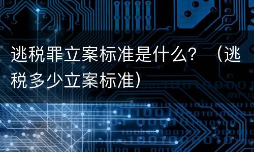 逃税罪立案标准是什么？（逃税多少立案标准）