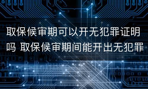 取保候审期可以开无犯罪证明吗 取保候审期间能开出无犯罪证明吗