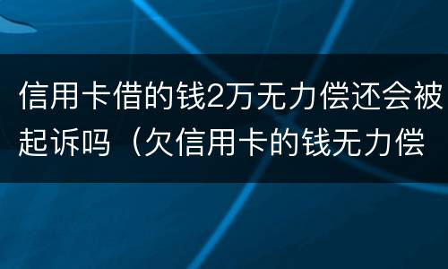 信用卡借的钱2万无力偿还会被起诉吗（欠信用卡的钱无力偿还会被起诉吗）