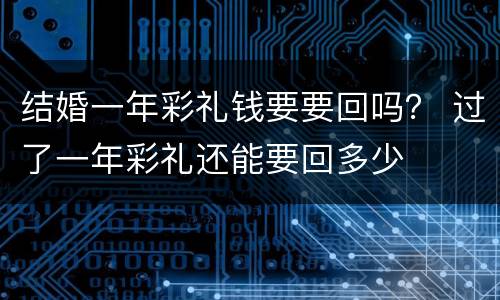 结婚一年彩礼钱要要回吗？ 过了一年彩礼还能要回多少