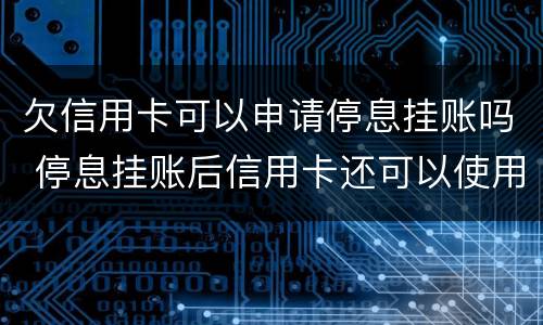 欠信用卡可以申请停息挂账吗 停息挂账后信用卡还可以使用吗
