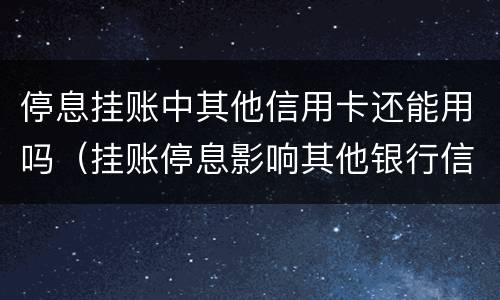 停息挂账中其他信用卡还能用吗（挂账停息影响其他银行信用卡）