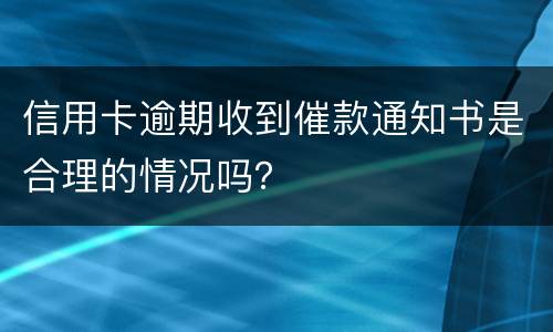 信用卡逾期收到催款通知书是合理的情况吗？