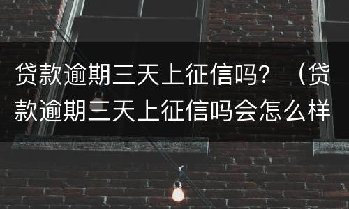 贷款逾期三天上征信吗？（贷款逾期三天上征信吗会怎么样）