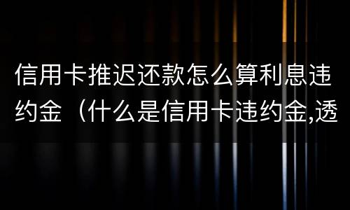 信用卡推迟还款怎么算利息违约金（什么是信用卡违约金,透支利息）