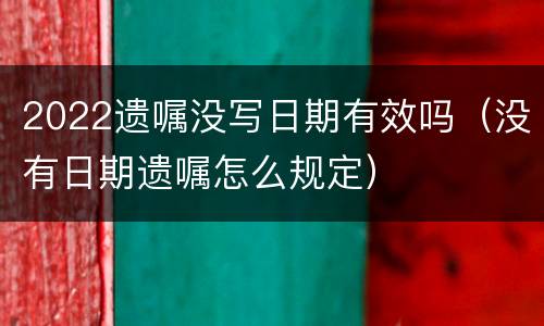 2022遗嘱没写日期有效吗（没有日期遗嘱怎么规定）