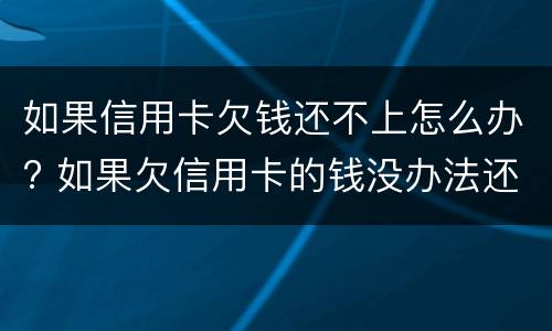 如果信用卡欠钱还不上怎么办? 如果欠信用卡的钱没办法还怎么办