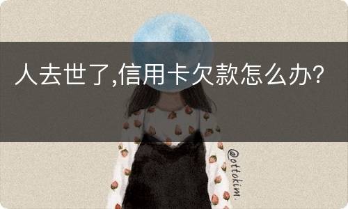 人去世了,信用卡欠款怎么办？