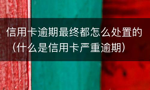 信用卡逾期最终都怎么处置的（什么是信用卡严重逾期）