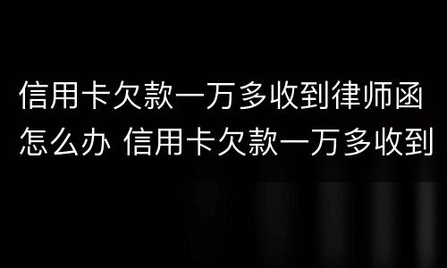 信用卡欠款一万多收到律师函怎么办 信用卡欠款一万多收到律师函怎么办理