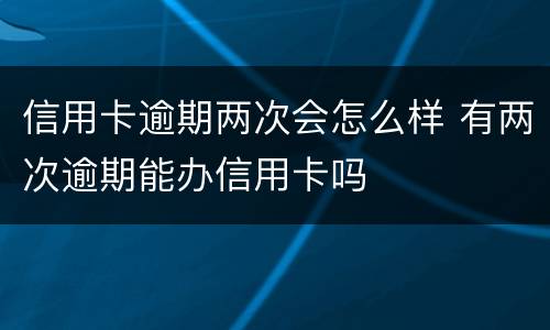 信用卡逾期两次会怎么样 有两次逾期能办信用卡吗
