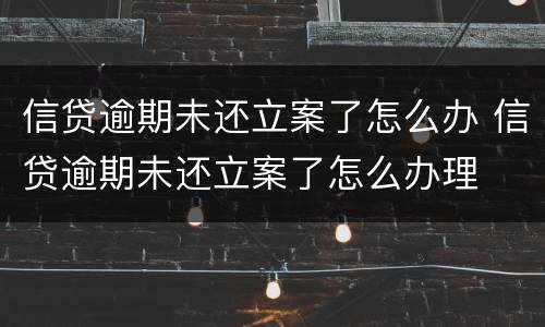 信贷逾期未还立案了怎么办 信贷逾期未还立案了怎么办理