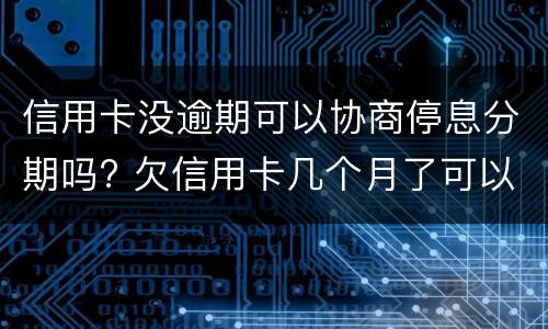 信用卡没逾期可以协商停息分期吗? 欠信用卡几个月了可以协商分期还吗