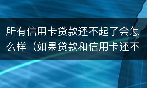 所有信用卡贷款还不起了会怎么样（如果贷款和信用卡还不上将会怎么样）