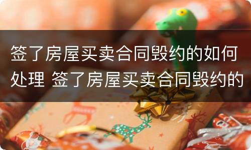 签了房屋买卖合同毁约的如何处理 签了房屋买卖合同毁约的如何处理违约