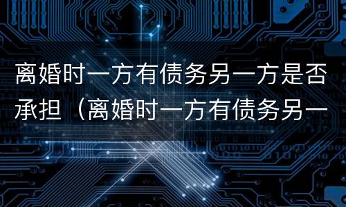 离婚时一方有债务另一方是否承担（离婚时一方有债务另一方是否承担法律责任）