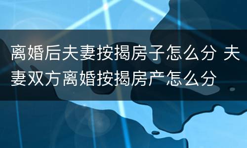 离婚后夫妻按揭房子怎么分 夫妻双方离婚按揭房产怎么分