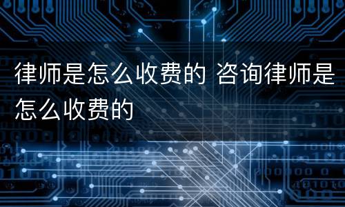 律师是怎么收费的 咨询律师是怎么收费的