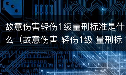 故意伤害轻伤1级量刑标准是什么（故意伤害 轻伤1级 量刑标准）
