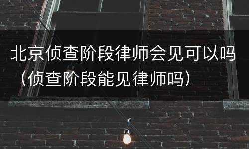 北京侦查阶段律师会见可以吗（侦查阶段能见律师吗）