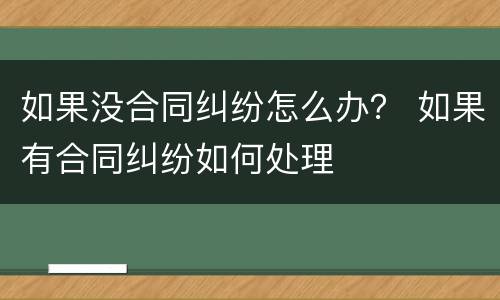 如果没合同纠纷怎么办？ 如果有合同纠纷如何处理