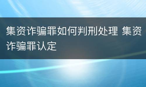 集资诈骗罪如何判刑处理 集资诈骗罪认定