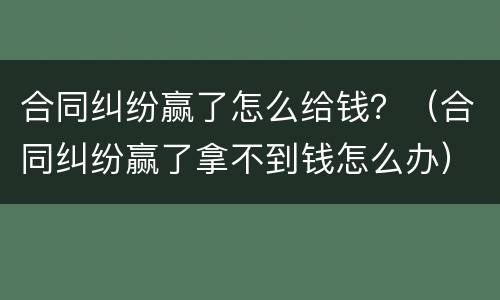 合同纠纷赢了怎么给钱？（合同纠纷赢了拿不到钱怎么办）