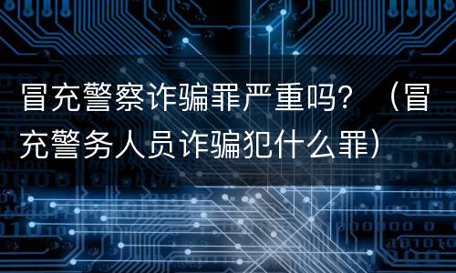 冒充警察诈骗罪严重吗？（冒充警务人员诈骗犯什么罪）