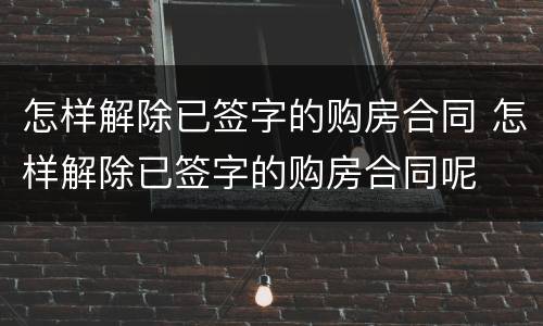 怎样解除已签字的购房合同 怎样解除已签字的购房合同呢