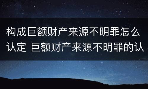 构成巨额财产来源不明罪怎么认定 巨额财产来源不明罪的认定