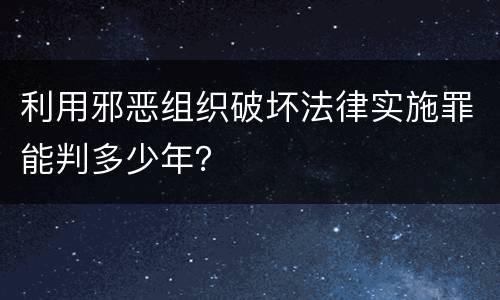 利用邪恶组织破坏法律实施罪能判多少年？