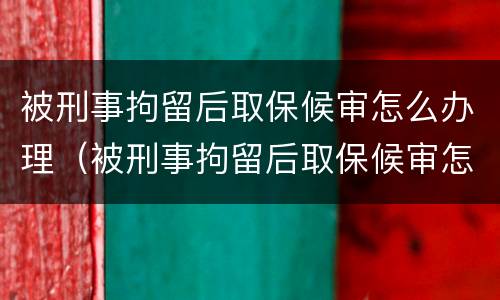 被刑事拘留后取保候审怎么办理（被刑事拘留后取保候审怎么办理出来）