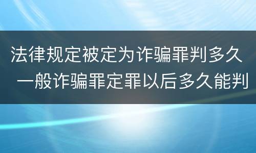 法律规定被定为诈骗罪判多久 一般诈骗罪定罪以后多久能判刑