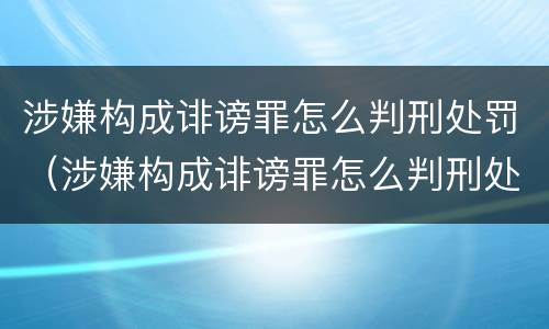 涉嫌构成诽谤罪怎么判刑处罚（涉嫌构成诽谤罪怎么判刑处罚多少钱）