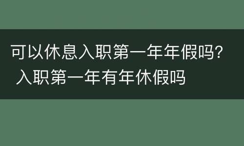 可以休息入职第一年年假吗？ 入职第一年有年休假吗