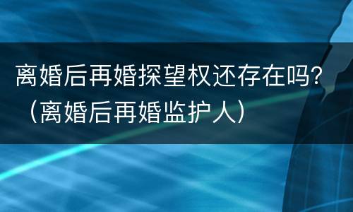 离婚后再婚探望权还存在吗？（离婚后再婚监护人）