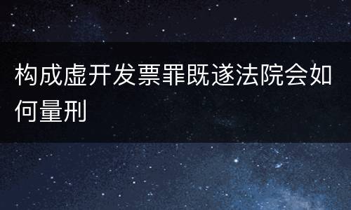 构成虚开发票罪既遂法院会如何量刑