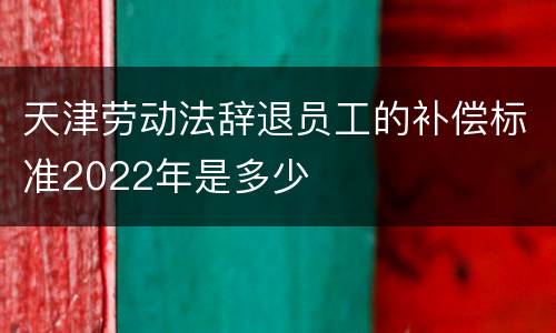 天津劳动法辞退员工的补偿标准2022年是多少