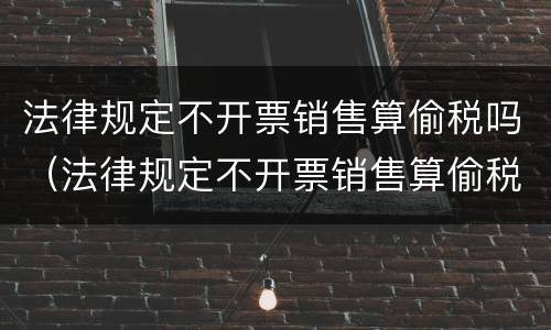 法律规定不开票销售算偷税吗（法律规定不开票销售算偷税吗为什么）