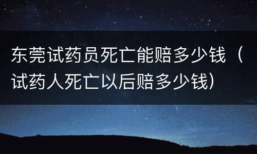 东莞试药员死亡能赔多少钱（试药人死亡以后赔多少钱）