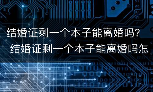 结婚证剩一个本子能离婚吗？ 结婚证剩一个本子能离婚吗怎么办