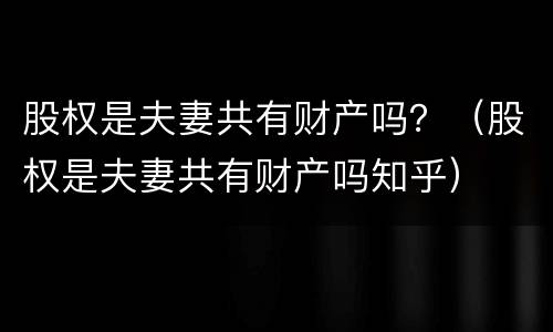 股权是夫妻共有财产吗？（股权是夫妻共有财产吗知乎）