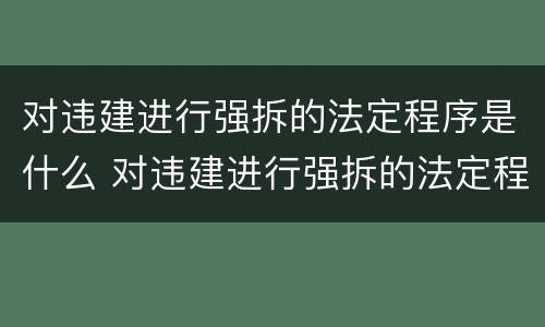 对违建进行强拆的法定程序是什么 对违建进行强拆的法定程序是什么