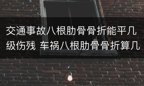 交通事故八根肋骨骨折能平几级伤残 车祸八根肋骨骨折算几级伤残